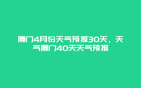 厦门4月份天气预报30天，天气厦门40天天气预报