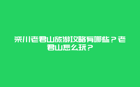 栾川老君山旅游攻略有哪些？老君山怎么玩？