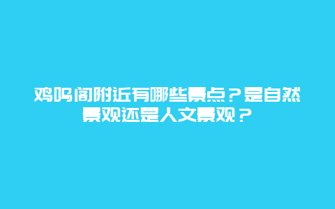 鸡鸣阁附近有哪些景点？是自然景观还是人文景观？