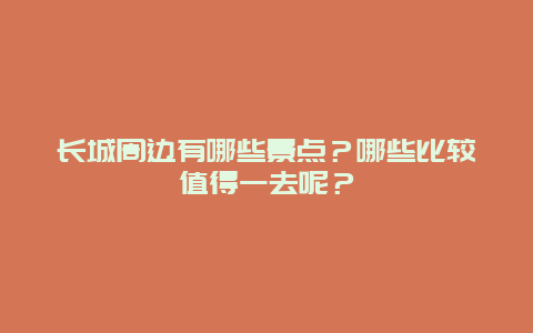 长城周边有哪些景点？哪些比较值得一去呢？