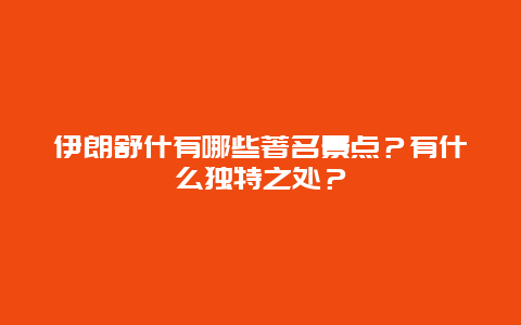 伊朗舒什有哪些著名景点？有什么独特之处？