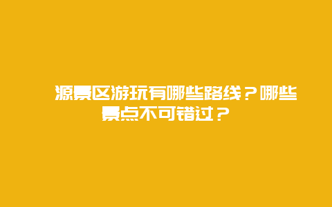 婺源景区游玩有哪些路线？哪些景点不可错过？