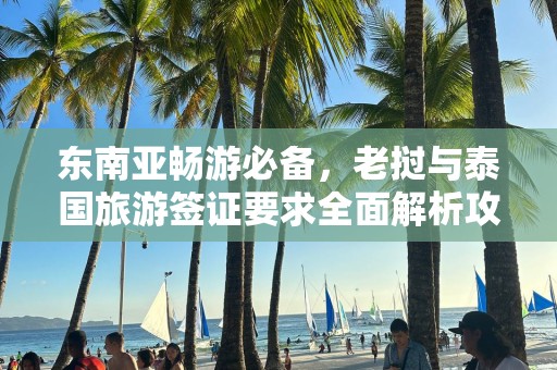 东南亚畅游必备，老挝与泰国旅游签证要求全面解析攻略