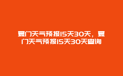 夏门天气预报15天30天，夏门天气预报15天30天查询