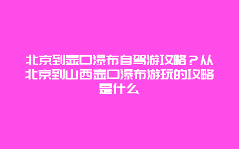 北京到壶口瀑布自驾游攻略？从北京到山西壶口瀑布游玩的攻略是什么