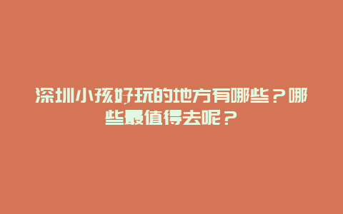 深圳小孩好玩的地方有哪些？哪些最值得去呢？