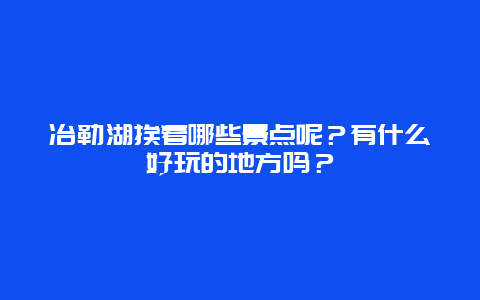 冶勒湖挨着哪些景点呢？有什么好玩的地方吗？