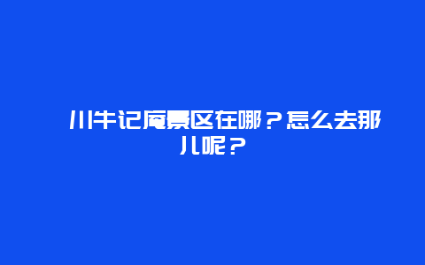 淄川牛记庵景区在哪？怎么去那儿呢？