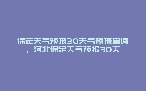 保定天气预报30天气预报查询，河北保定天气预报30天