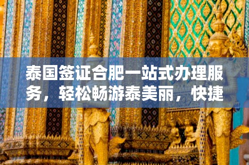 泰国签证合肥一站式办理服务，轻松畅游泰美丽，快捷出行无忧！