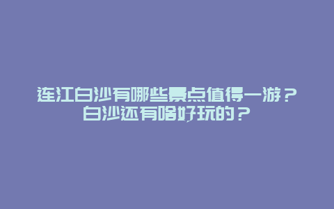连江白沙有哪些景点值得一游？白沙还有啥好玩的？