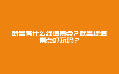 武昌有什么绿道景点？武昌绿道景点好玩吗？
