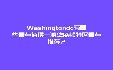 Washingtondc有哪些景点值得一游华盛顿特区景点推荐？