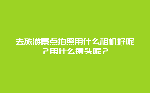去旅游景点拍照用什么相机好呢？用什么镜头呢？