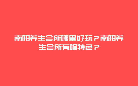 南阳养生会所哪里好玩？南阳养生会所有啥特色？