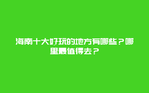 海南十大好玩的地方有哪些？哪里最值得去？
