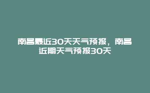 南昌最近30天天气预报，南昌近期天气预报30天