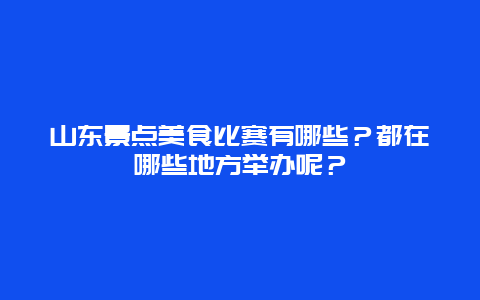 山东景点美食比赛有哪些？都在哪些地方举办呢？