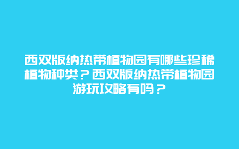 西双版纳热带植物园有哪些珍稀植物种类？西双版纳热带植物园游玩攻略有吗？