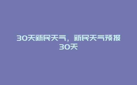 30天新民天气，新民天气预报30天