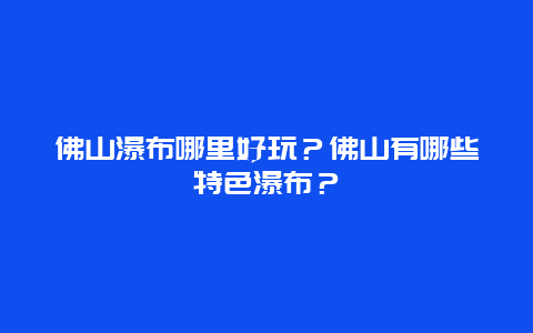 佛山瀑布哪里好玩？佛山有哪些特色瀑布？
