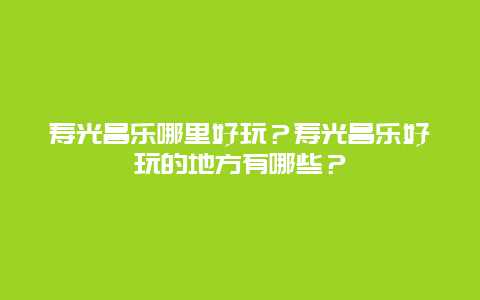 寿光昌乐哪里好玩？寿光昌乐好玩的地方有哪些？