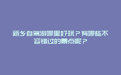 新乡自驾游哪里好玩？有哪些不容错过的景点呢？