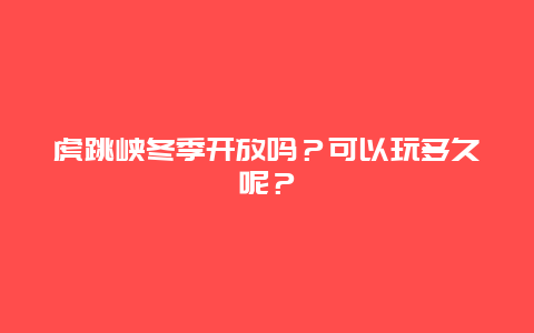 虎跳峡冬季开放吗？可以玩多久呢？