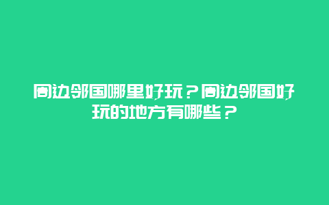 周边邻国哪里好玩？周边邻国好玩的地方有哪些？