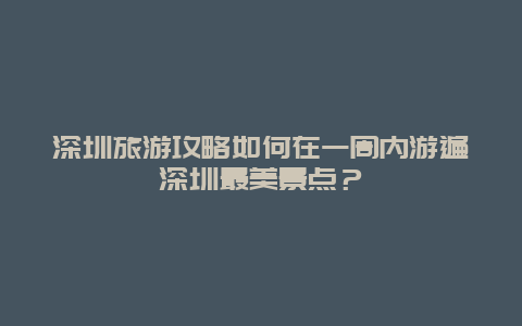 深圳旅游攻略如何在一周内游遍深圳最美景点？