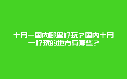 十月一国内哪里好玩？国内十月一好玩的地方有哪些？