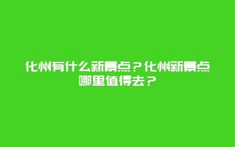 化州有什么新景点？化州新景点哪里值得去？