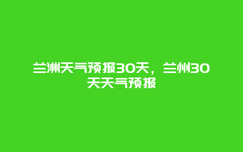 兰洲天气预报30天，兰州30天天气预报