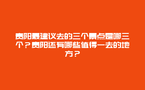 贵阳最建议去的三个景点是哪三个？贵阳还有哪些值得一去的地方？