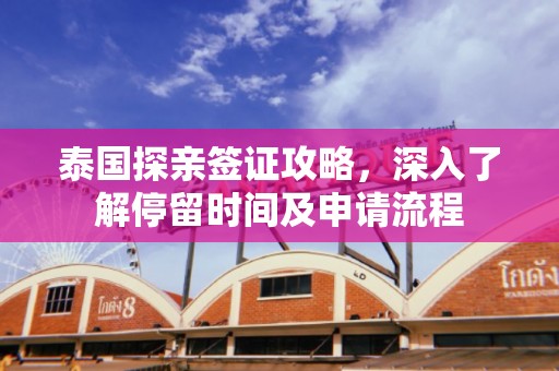 泰国探亲签证攻略，深入了解停留时间及申请流程