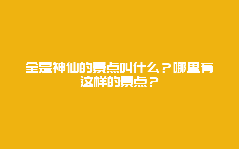 全是神仙的景点叫什么？哪里有这样的景点？