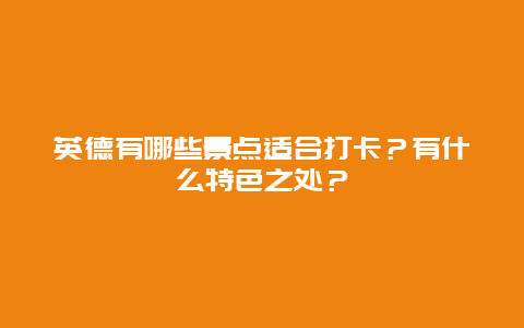 英德有哪些景点适合打卡？有什么特色之处？