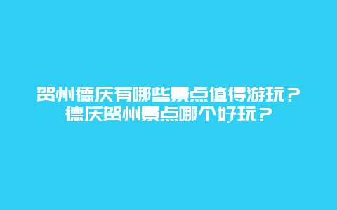 贺州德庆有哪些景点值得游玩？德庆贺州景点哪个好玩？
