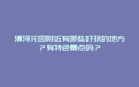 清河花园附近有哪些好玩的地方？有特色景点吗？