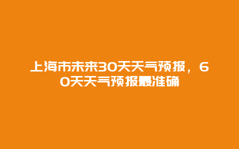 上海市未来30天天气预报，60天天气预报最准确