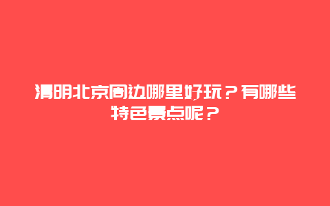 清明北京周边哪里好玩？有哪些特色景点呢？