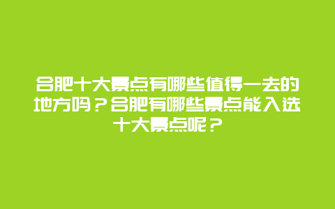 合肥十大景点有哪些值得一去的地方吗？合肥有哪些景点能入选十大景点呢？