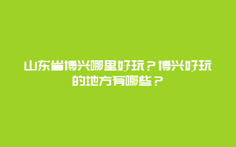 山东省博兴哪里好玩？博兴好玩的地方有哪些？