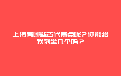 上海有哪些古代景点呢？你能给我列举几个吗？