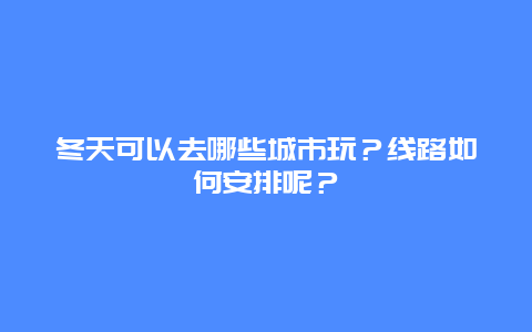 冬天可以去哪些城市玩？线路如何安排呢？