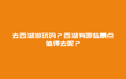 去西湖游玩吗？西湖有哪些景点值得去呢？