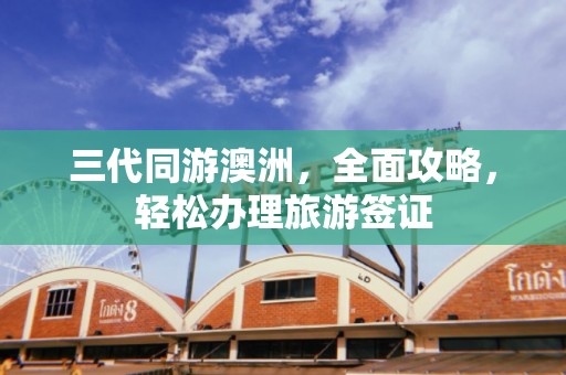 三代同游澳洲，全面攻略，轻松办理旅游签证