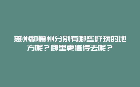 惠州和赣州分别有哪些好玩的地方呢？哪里更值得去呢？