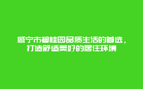 咸宁市碧桂园品质生活的首选，打造舒适美好的居住环境