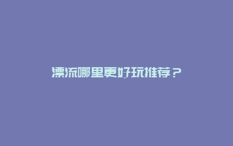 漂流哪里更好玩推荐？